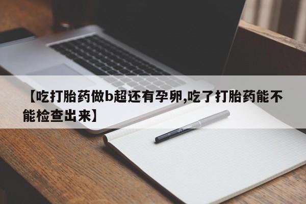 私人卖打胎药的联系方式微信【吃打胎药做b超还有孕卵,吃了打胎药能不能检查出来】
