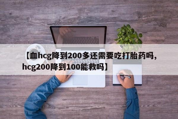 私人卖打胎药的联系方式微信【血hcg降到200多还需要吃打胎药吗,hcg200降到100能救吗】