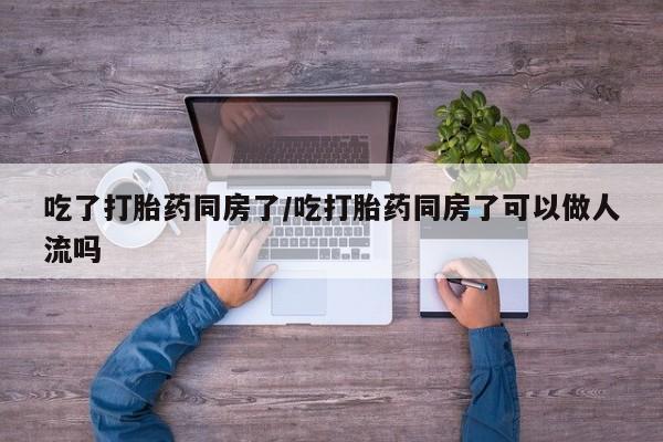 私人卖打胎药的联系方式微信吃了打胎药同房了/吃打胎药同房了可以做人流吗