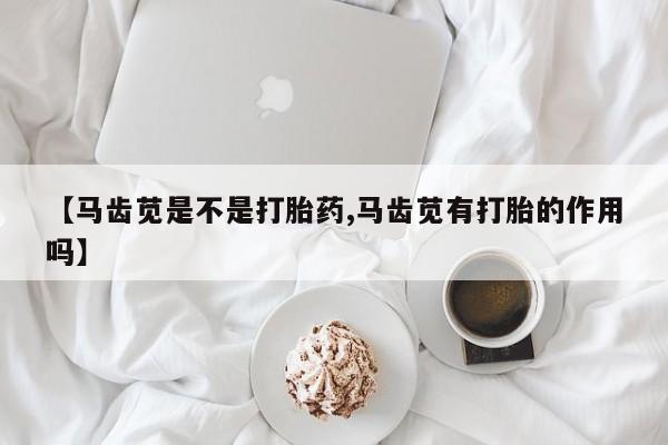 私人卖打胎药的联系方式微信【马齿苋是不是打胎药,马齿苋有打胎的作用吗】