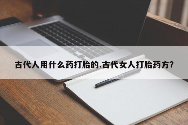 私人卖打胎药的联系方式微信古代人用什么药打胎的.古代女人打胎药方？