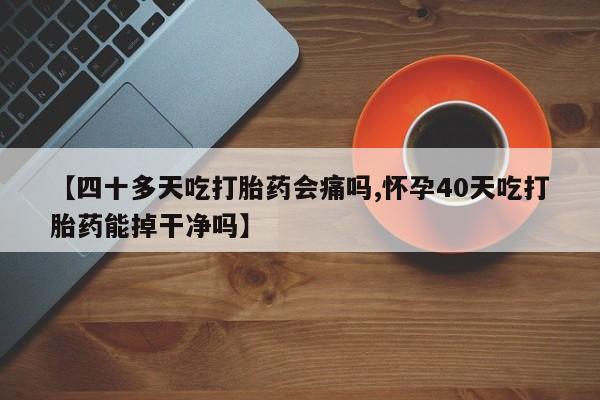私人卖打胎药的联系方式微信【四十多天吃打胎药会痛吗,怀孕40天吃打胎药能掉干净吗】