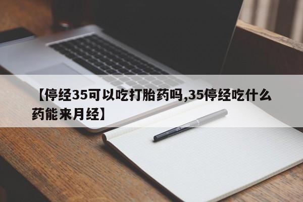 私人卖打胎药的联系方式微信【停经35可以吃打胎药吗,35停经吃什么药能来月经】
