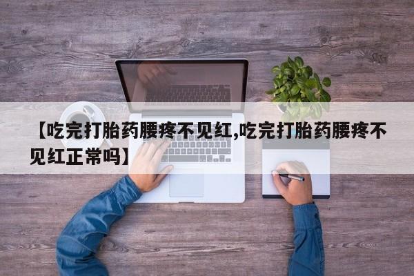 私人卖打胎药的联系方式微信【吃完打胎药腰疼不见红,吃完打胎药腰疼不见红正常吗】