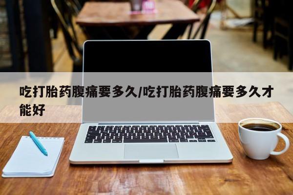 私人卖打胎药的联系方式微信吃打胎药腹痛要多久/吃打胎药腹痛要多久才能好