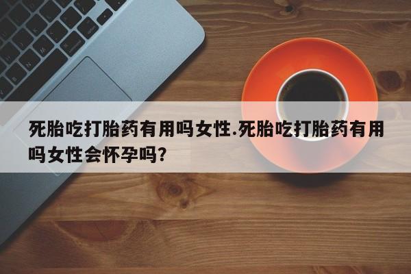 私人卖打胎药的联系方式微信死胎吃打胎药有用吗女性.死胎吃打胎药有用吗女性会怀孕吗？