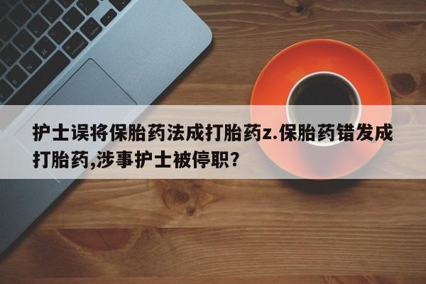 私人卖打胎药的联系方式微信护士误将保胎药法成打胎药z.保胎药错发成打胎药,涉事护士被停职？