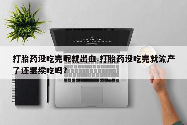 私人卖打胎药的联系方式微信打胎药没吃完呢就出血.打胎药没吃完就流产了还继续吃吗？
