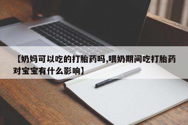 私人卖打胎药的联系方式微信【奶妈可以吃的打胎药吗,喂奶期间吃打胎药对宝宝有什么影响】