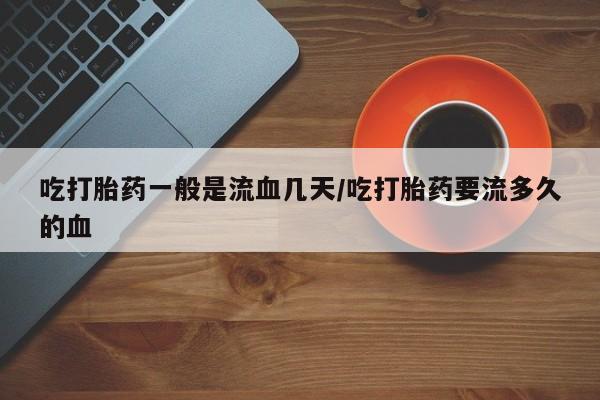私人卖打胎药的联系方式微信吃打胎药一般是流血几天/吃打胎药要流多久的血