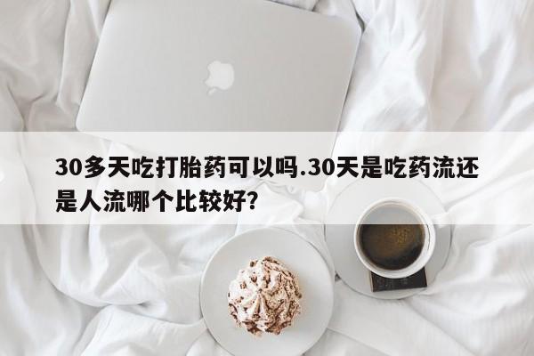 私人卖打胎药的联系方式微信30多天吃打胎药可以吗.30天是吃药流还是人流哪个比较好？