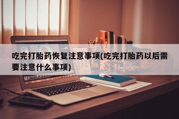 私人卖打胎药的联系方式微信吃完打胎药恢复注意事项(吃完打胎药以后需要注意什么事项)