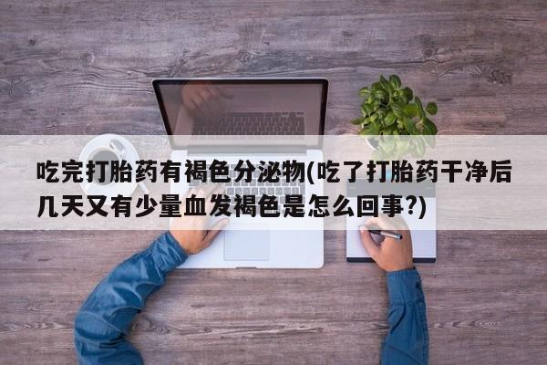 私人卖打胎药的联系方式微信吃完打胎药有褐色分泌物(吃了打胎药干净后几天又有少量血发褐色是怎么回事?)