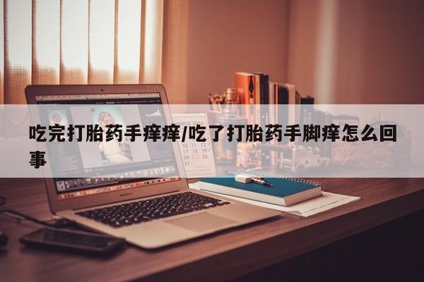 私人卖打胎药的联系方式微信吃完打胎药手痒痒/吃了打胎药手脚痒怎么回事