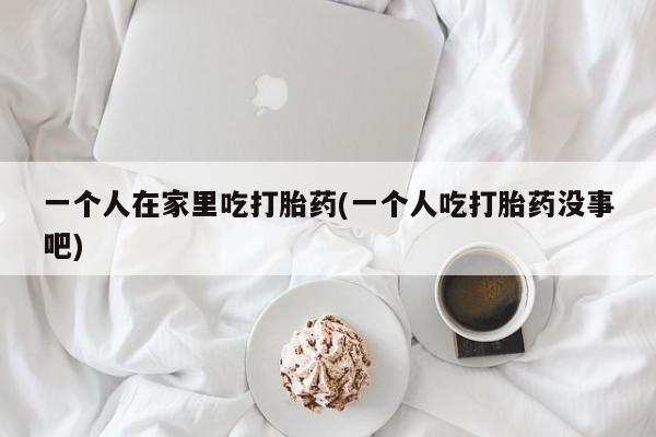 私人卖打胎药的联系方式微信一个人在家里吃打胎药(一个人吃打胎药没事吧)
