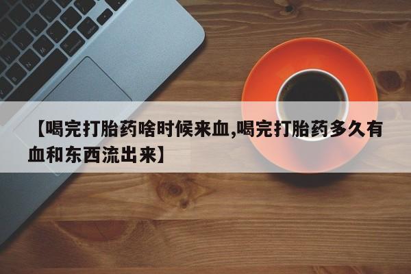 私人卖打胎药的联系方式微信【喝完打胎药啥时候来血,喝完打胎药多久有血和东西流出来】