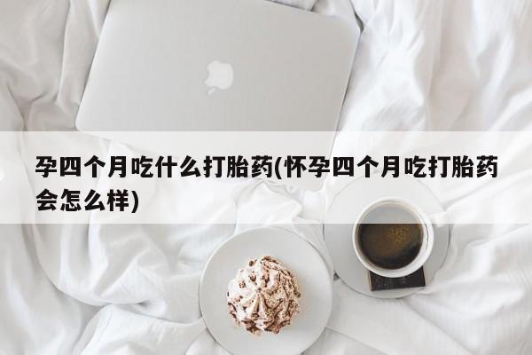 私人卖打胎药的联系方式微信孕四个月吃什么打胎药(怀孕四个月吃打胎药会怎么样)