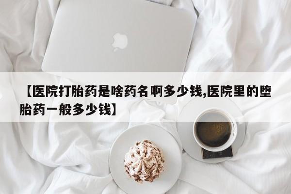 私人卖打胎药的联系方式微信【医院打胎药是啥药名啊多少钱,医院里的堕胎药一般多少钱】