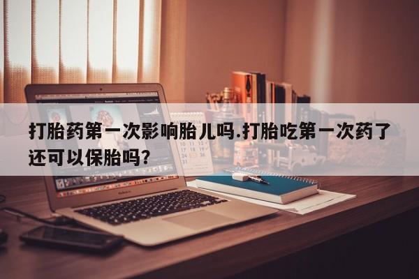 私人卖打胎药的联系方式微信打胎药第一次影响胎儿吗.打胎吃第一次药了还可以保胎吗？