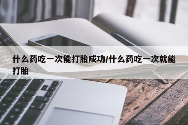 私人卖打胎药的联系方式微信什么药吃一次能打胎成功/什么药吃一次就能打胎