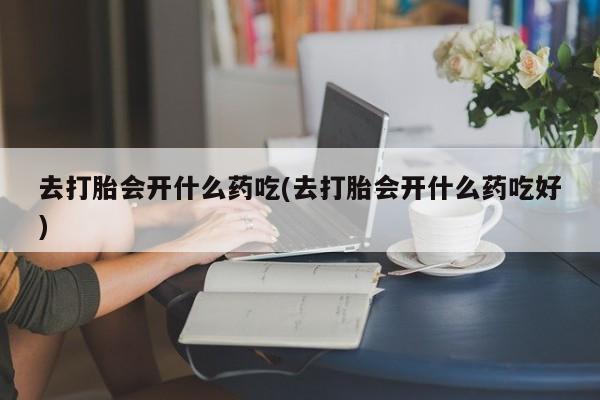 私人卖打胎药的联系方式微信去打胎会开什么药吃(去打胎会开什么药吃好)
