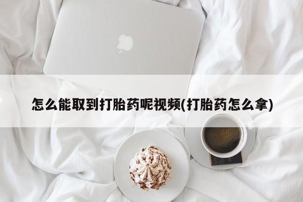 私人卖打胎药的联系方式微信怎么能取到打胎药呢视频(打胎药怎么拿)