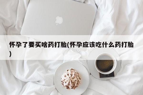 私人卖打胎药的联系方式微信怀孕了要买啥药打胎(怀孕应该吃什么药打胎)