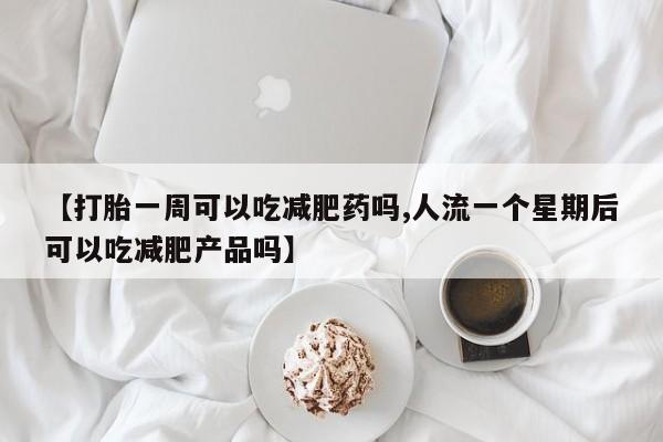 私人卖打胎药的联系方式微信【打胎一周可以吃减肥药吗,人流一个星期后可以吃减肥产品吗】
