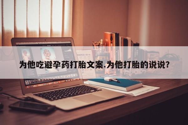 私人卖打胎药的联系方式微信为他吃避孕药打胎文案.为他打胎的说说?