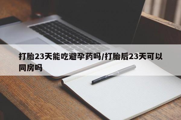 私人卖打胎药的联系方式微信打胎23天能吃避孕药吗/打胎后23天可以同房吗