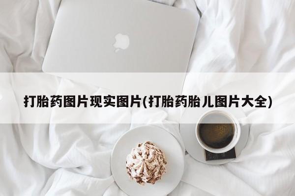 私人卖打胎药的联系方式微信打胎药图片现实图片(打胎药胎儿图片大全)