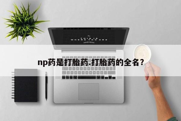 私人卖打胎药的联系方式微信np药是打胎药.打胎药的全名？