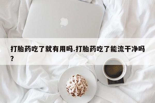私人卖打胎药的联系方式微信打胎药吃了就有用吗.打胎药吃了能流干净吗？