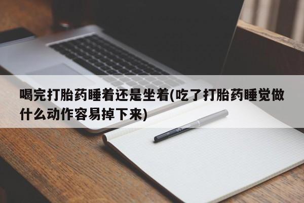 私人卖打胎药的联系方式微信喝完打胎药睡着还是坐着(吃了打胎药睡觉做什么动作容易掉下来)
