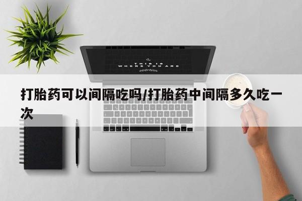 私人卖打胎药的联系方式微信打胎药可以间隔吃吗/打胎药中间隔多久吃一次