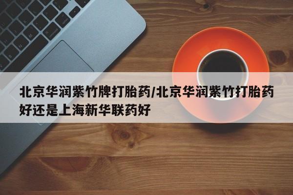 私人卖打胎药的联系方式微信北京华润紫竹牌打胎药/北京华润紫竹打胎药好还是上海新华联药好