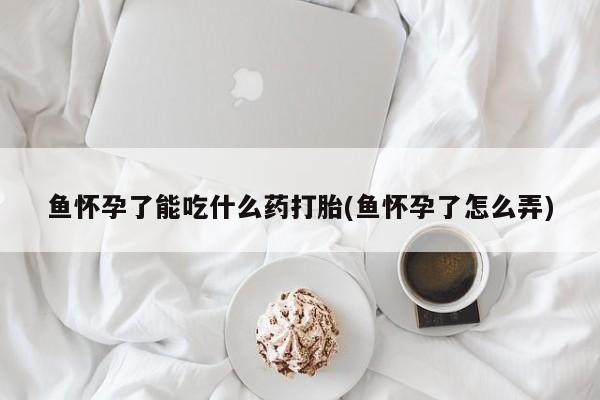 私人卖打胎药的联系方式微信鱼怀孕了能吃什么药打胎(鱼怀孕了怎么弄)
