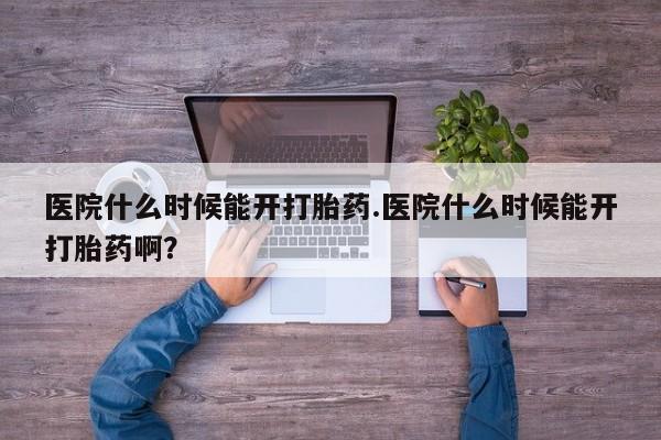 私人卖打胎药的联系方式微信医院什么时候能开打胎药.医院什么时候能开打胎药啊？
