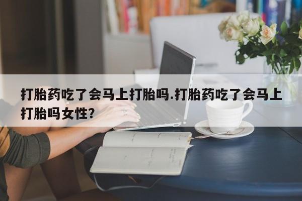 私人卖打胎药的联系方式微信打胎药吃了会马上打胎吗.打胎药吃了会马上打胎吗女性？