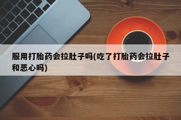 私人卖打胎药的联系方式微信服用打胎药会拉肚子吗(吃了打胎药会拉肚子和恶心吗)