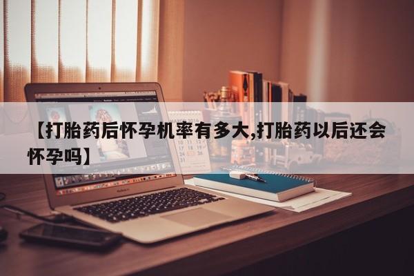 私人卖打胎药的联系方式微信【打胎药后怀孕机率有多大,打胎药以后还会怀孕吗】