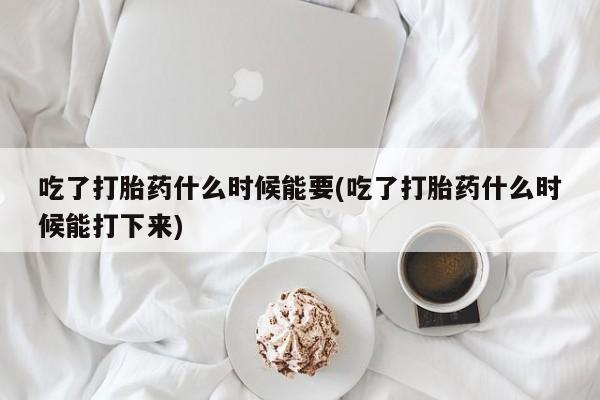私人卖打胎药的联系方式微信吃了打胎药什么时候能要(吃了打胎药什么时候能打下来)