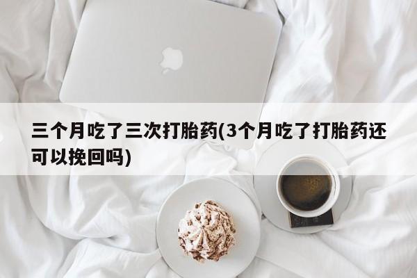 私人卖打胎药的联系方式微信三个月吃了三次打胎药(3个月吃了打胎药还可以挽回吗)
