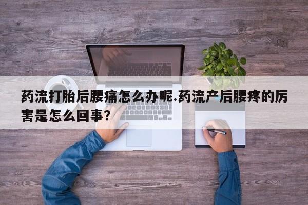 私人卖打胎药的联系方式微信药流打胎后腰痛怎么办呢.药流产后腰疼的厉害是怎么回事？