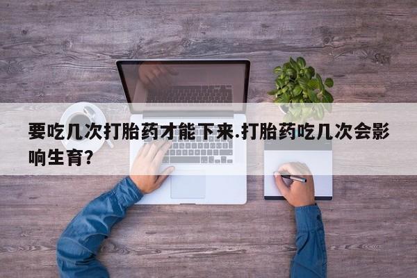 私人卖打胎药的联系方式微信要吃几次打胎药才能下来.打胎药吃几次会影响生育？