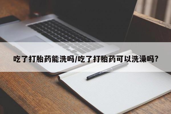 私人卖打胎药的联系方式微信吃了打胎药能洗吗/吃了打胎药可以洗澡吗?