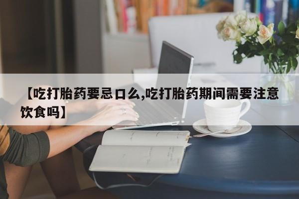 私人卖打胎药的联系方式微信【吃打胎药要忌口么,吃打胎药期间需要注意饮食吗】