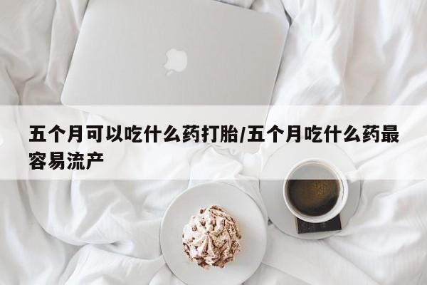 私人卖打胎药的联系方式微信五个月可以吃什么药打胎/五个月吃什么药最容易流产