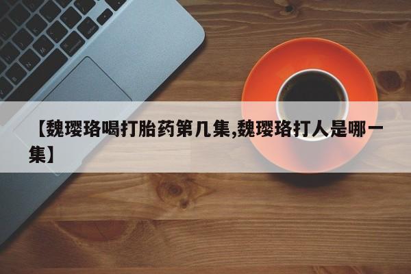 私人卖打胎药的联系方式微信【魏璎珞喝打胎药第几集,魏璎珞打人是哪一集】