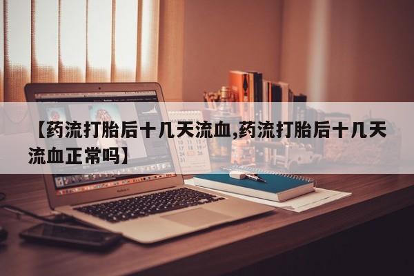 私人卖打胎药的联系方式微信【药流打胎后十几天流血,药流打胎后十几天流血正常吗】